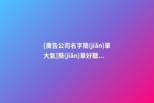 [廣告公司名字簡(jiǎn)單大氣]簡(jiǎn)單好聽的廣告公司名字大全-第1張-公司起名-玄機(jī)派
